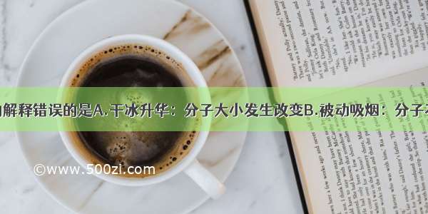 对下列事实的解释错误的是A.干冰升华：分子大小发生改变B.被动吸烟：分子不断地运动C.