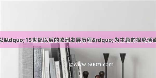 单选题小张同学在以“15世纪以后的欧洲发展历程”为主题的探究活动中 他利用查阅的资