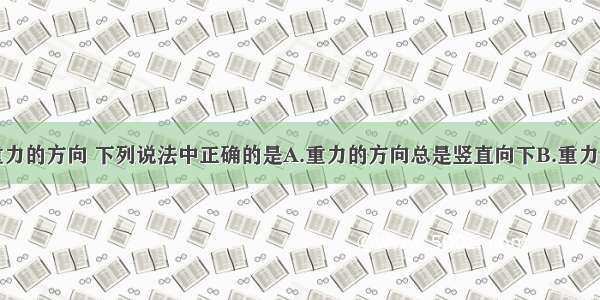 单选题关于重力的方向 下列说法中正确的是A.重力的方向总是竖直向下B.重力的方向总是垂