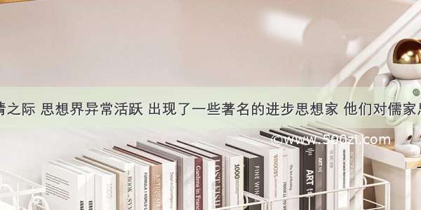 单选题明清之际 思想界异常活跃 出现了一些著名的进步思想家 他们对儒家思想批判吸