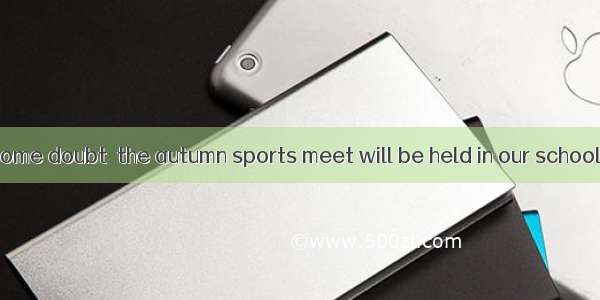 There is still some doubt  the autumn sports meet will be held in our school  but there is