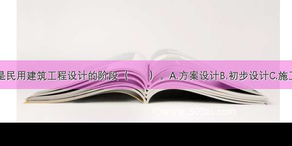 下列哪个不是民用建筑工程设计的阶段（　　）。A.方案设计B.初步设计C.施工图设计D.技