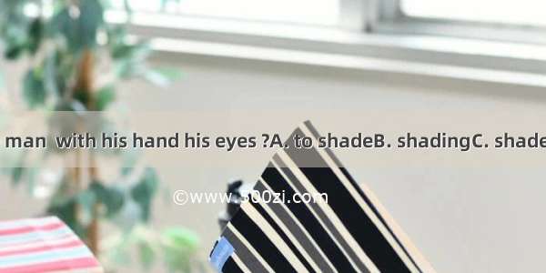 Do you know the man  with his hand his eyes ?A. to shadeB. shadingC. shaded D. being shade