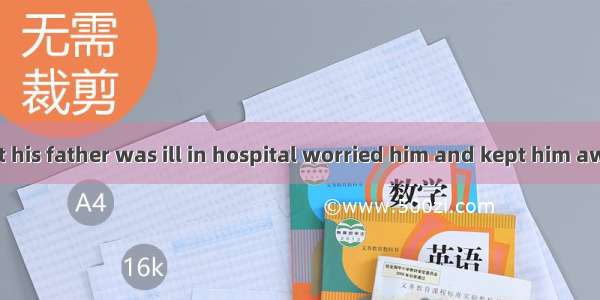 . It was the fact his father was ill in hospital worried him and kept him awake for a whol