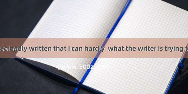 The novel is so badly written that I can hardly  what the writer is trying to say.A. find