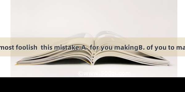 We all think it most foolish  this mistake.A. for you makingB. of you to makeC. you to ma