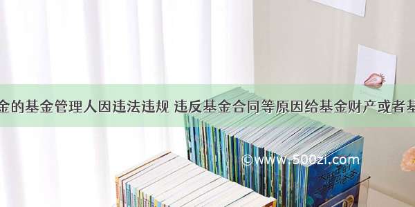 公开募集基金的基金管理人因违法违规 违反基金合同等原因给基金财产或者基金份额持有