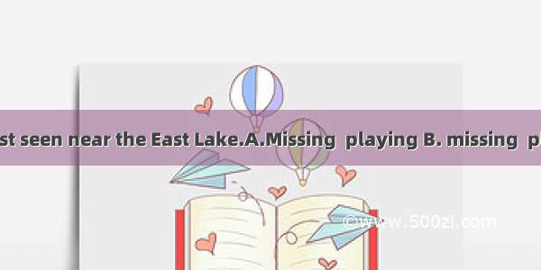 The boy was last seen near the East Lake.A.Missing  playing B. missing  play C missed  pl