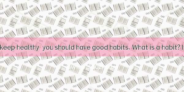 If you want to keep healthy  you should have good habits. What is a habit? It is something