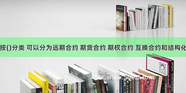 衍生工具按()分类 可以分为远期合约 期货合约 期权合约 互换合约和结构化金融衍生