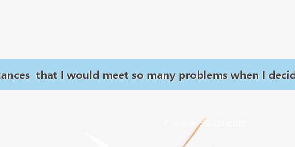 Under no circumstances  that I would meet so many problems when I decided to take the job．