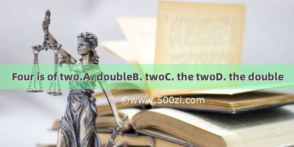 Four is of two.A. doubleB. twoC. the twoD. the double