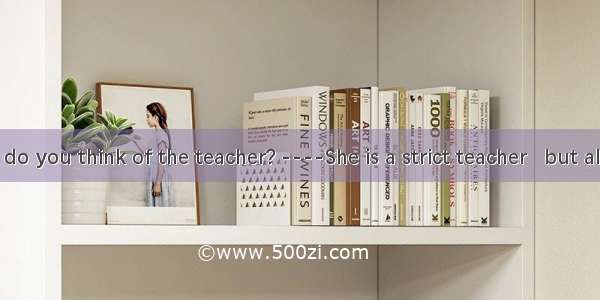 ．----What do you think of the teacher? ----She is a strict teacher   but all her students