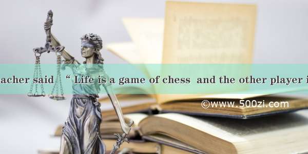 D One day my teacher said  “ Life is a game of chess  and the other player is time．” From