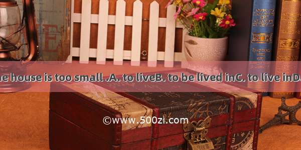 . I think the house is too small .A. to liveB. to be lived inC. to live inD. for living