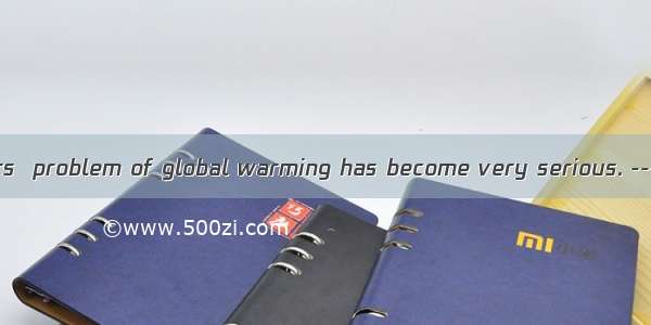 ----In recent years  problem of global warming has become very serious. ----That’s right.