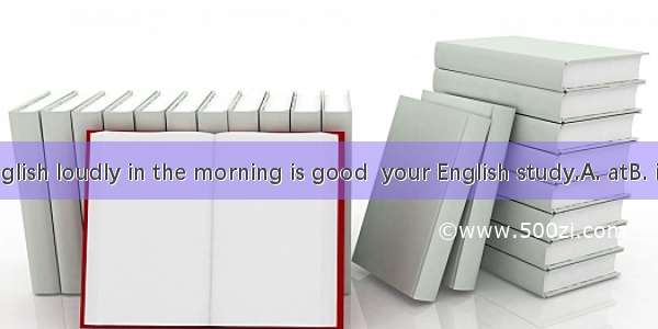 Reading English loudly in the morning is good  your English study.A. atB. inC. forD. to