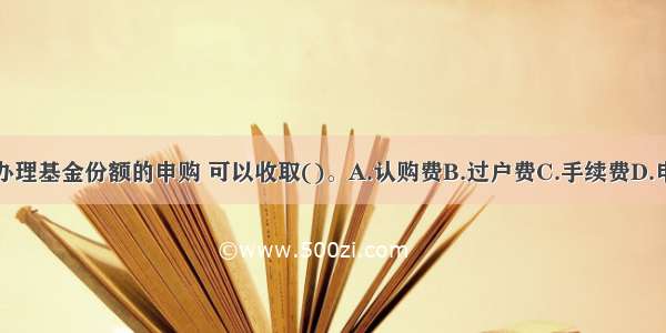 基金管理人办理基金份额的申购 可以收取()。A.认购费B.过户费C.手续费D.申购费ABCD