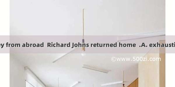 ．After his journey from abroad  Richard Johns returned home  .A. exhaustingB. exhaustedC.