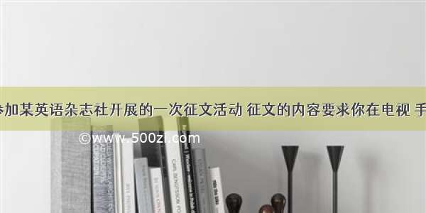 假如你将参加某英语杂志社开展的一次征文活动 征文的内容要求你在电视 手机(cell)和