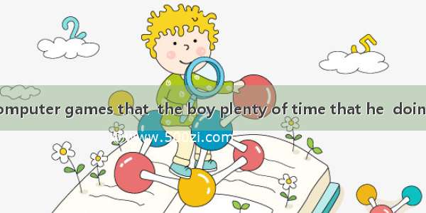 It was playing computer games that  the boy plenty of time that he  doing his lessons.A. s