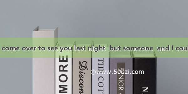 I had expected to come over to see you last night  but someone  and I couldn’t get away.A.