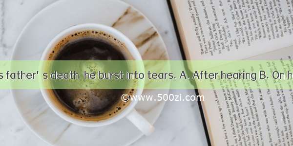 the news of his father's death  he burst into tears. A. After hearing B. On hearing C. Wh