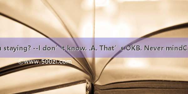 –How long are you staying? --I don’t know. .A. That’s OKB. Never mindC. It dependsD. It do