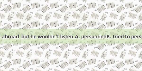 I  him not to go abroad  but he wouldn’t listen.A. persuadedB. tried to persuadeC. have pe