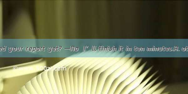 —Have you finished your report yet? —No  I’ll finish it in ten minutes.A. otherB. anotherC