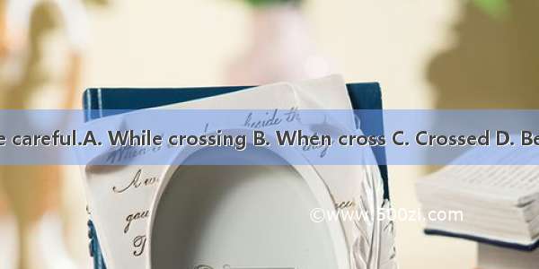 the road  be careful.A. While crossing B. When cross C. Crossed D. Being crossed