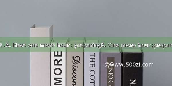 and I’ll make it .A. Have one more hour ; preparingB. One more hour ;prepared C. Given on