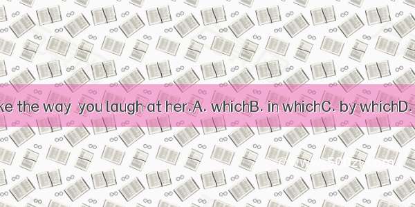 I don’t like the way  you laugh at her.A. whichB. in whichC. by whichD. on which