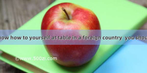 . If you don’t know how to yourself at table in a foreign country  you should copy the hos