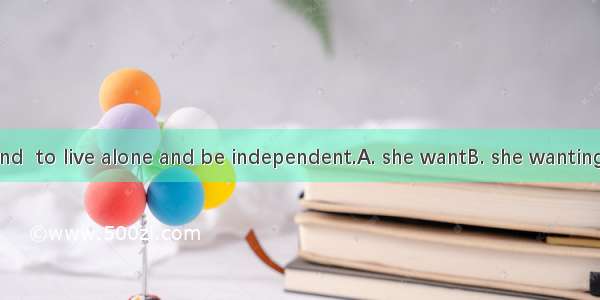 I can understand  to live alone and be independent.A. she wantB. she wantingC. her to want