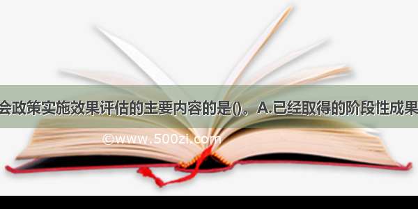 下列不是社会政策实施效果评估的主要内容的是()。A.已经取得的阶段性成果数量 质量和