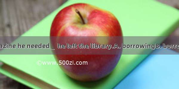 With all the magazine he needed _  he left the library.A. borrowingB. borrowed C. borrowD.