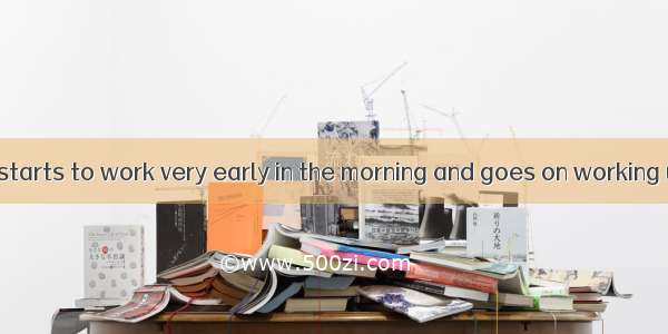 .Mr. Johnson starts to work very early in the morning and goes on working until late in th