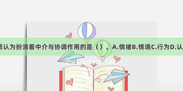 认知学派认为扮演着中介与协调作用的是（）。A.情绪B.情境C.行为D.认知ABCD