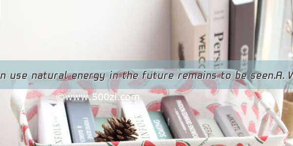 more countries can use natural energy in the future remains to be seen.A. WhetherB. ThisC.