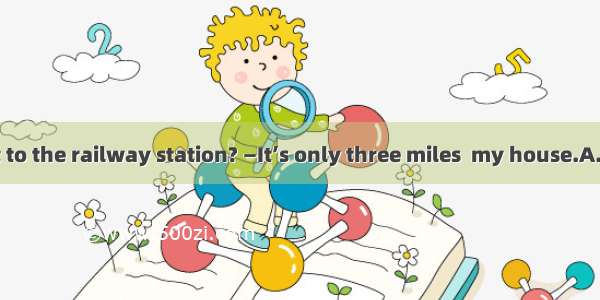 —How far is it to the railway station? —It’s only three miles  my house.A. out of B. toC.