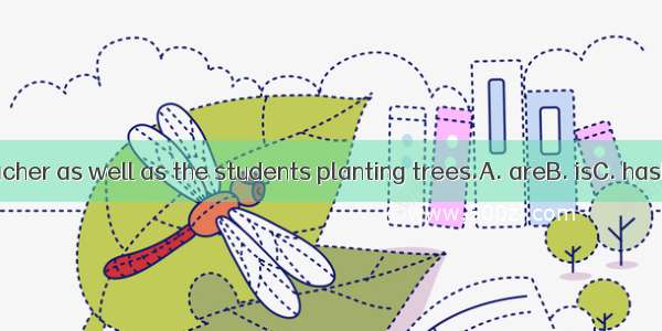 . The teacher as well as the students planting trees.A. areB. isC. hasD. have