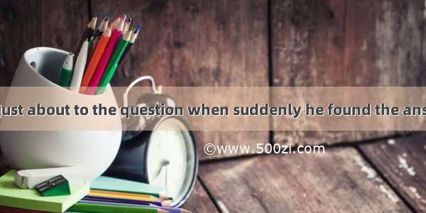 The student was just about to the question when suddenly he found the answer.A. arrive atB