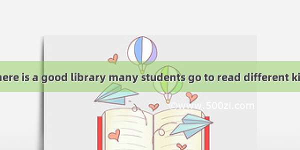 In our school there is a good library many students go to read different kinds of books .A