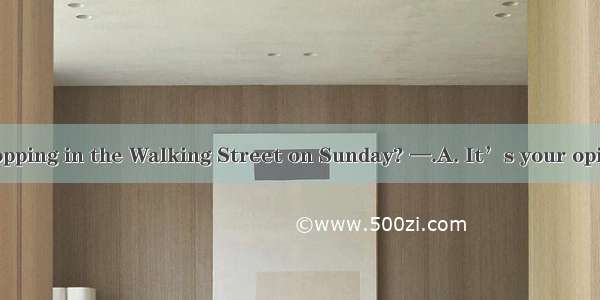 — Shall we go shopping in the Walking Street on Sunday? —.A. It’s your opinionB. I don’t m