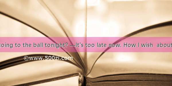 — Are you going to the ball tonight? —It’s too late now. How I wish  about it earlier.A. I