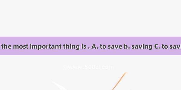 To a doctor  the most important thing is . A. to save b. saving C. to saving D. saved