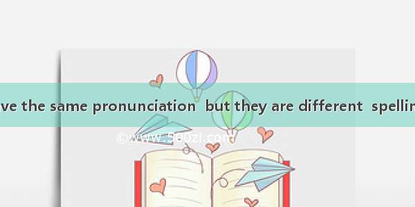 The two words have the same pronunciation  but they are different  spelling and meaning.A.