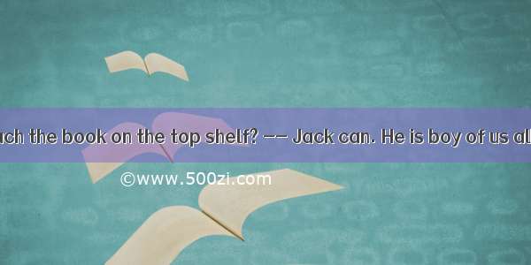 .-- Who can reach the book on the top shelf? -- Jack can. He is boy of us all.A. tallerB.