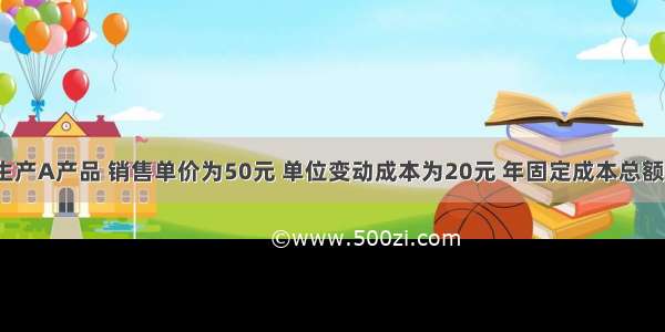 某企业只生产A产品 销售单价为50元 单位变动成本为20元 年固定成本总额为45万元 